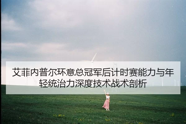 艾菲内普尔环意总冠军后计时赛能力与年轻统治力深度技术战术剖析
