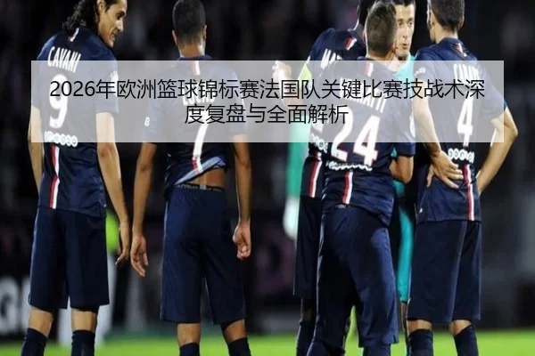 2026年欧洲篮球锦标赛法国队关键比赛技战术深度复盘与全面解析