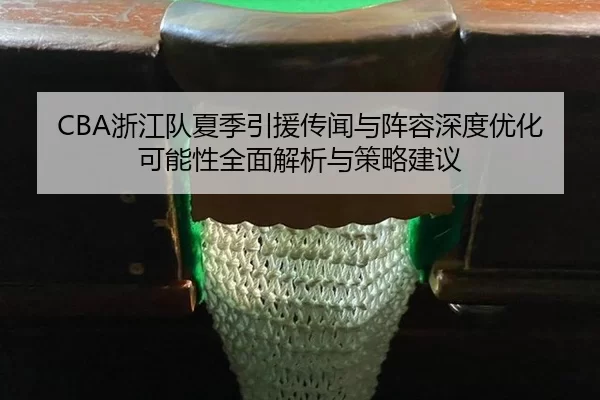 CBA浙江队夏季引援传闻与阵容深度优化可能性全面解析与策略建议