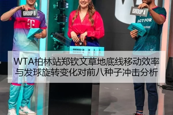 WTA柏林站郑钦文草地底线移动效率与发球旋转变化对前八种子冲击分析