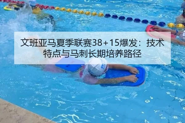 文班亚马夏季联赛38+15爆发：技术特点与马刺长期培养路径